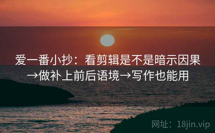 爱一番小抄:看剪辑是不是暗示因果→做补上前后语境→写作也能用 爱一番小抄:看剪辑是不是暗示因果→做补上前后语境→写作也能用
