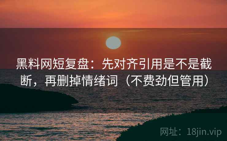 黑料网短复盘:先对齐引用是不是截断,再删掉情绪词(不费劲但管用)