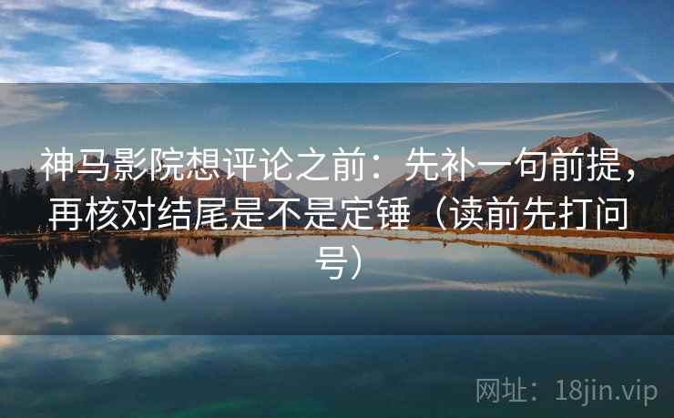 神马影院想评论之前:先补一句前提,再核对结尾是不是定锤(读前先打问号) 神马影院想评论之前:先补一句前提,再核对结尾是不是定锤(读前先打问号)