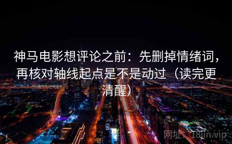 神马电影想评论之前:先删掉情绪词,再核对轴线起点是不是动过(读完更清醒) 神马电影想评论之前:先删掉情绪词,再核对轴线起点是不是动过(读完更清醒)