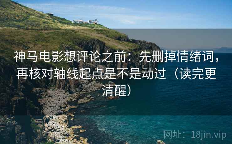 神马电影想评论之前:先删掉情绪词,再核对轴线起点是不是动过(读完更清醒)