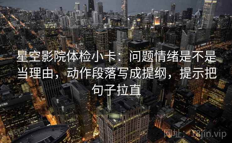 星空影院体检小卡：问题情绪是不是当理由，动作段落写成提纲，提示把句子拉直