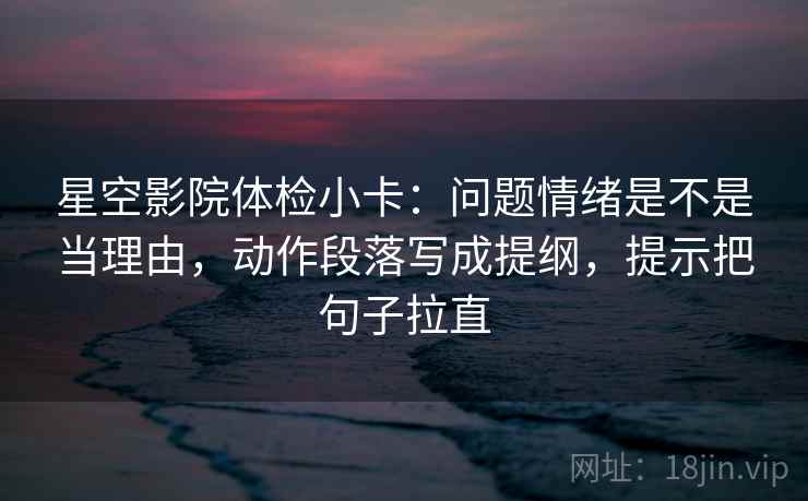 星空影院体检小卡:问题情绪是不是当理由,动作段落写成提纲,提示把句子拉直 星空影院体检小卡:问题情绪是不是当理由,动作段落写成提纲,提示把句子拉直