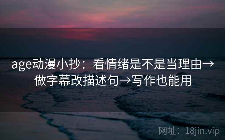 age动漫小抄:看情绪是不是当理由→做字幕改描述句→写作也能用 age动漫小抄:看情绪是不是当理由→做字幕改描述句→写作也能用