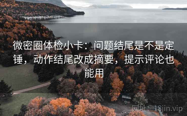 微密圈体检小卡:问题结尾是不是定锤,动作结尾改成摘要,提示评论也能用 微密圈体检小卡:问题结尾是不是定锤,动作结尾改成摘要,提示评论也能用
