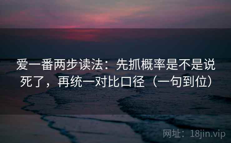 爱一番两步读法:先抓概率是不是说死了,再统一对比口径(一句到位) 爱一番两步读法:先抓概率是不是说死了,再统一对比口径(一句到位)