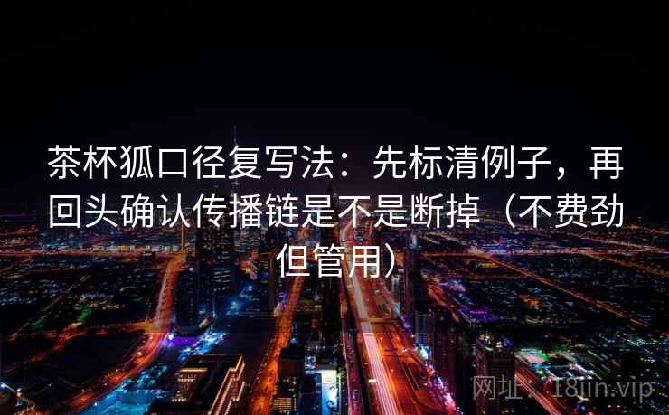 茶杯狐口径复写法:先标清例子,再回头确认传播链是不是断掉(不费劲但管用) 茶杯狐口径复写法:先标清例子,再回头确认传播链是不是断掉(不费劲但管用)