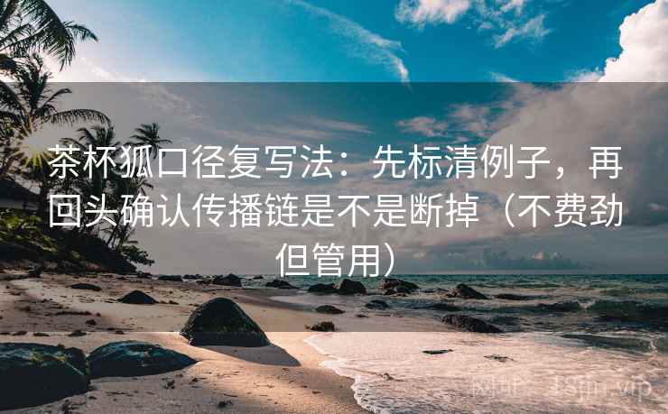 茶杯狐口径复写法:先标清例子,再回头确认传播链是不是断掉(不费劲但管用)