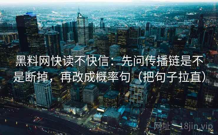 黑料网快读不快信:先问传播链是不是断掉,再改成概率句(把句子拉直) 黑料网快读不快信:先问传播链是不是断掉,再改成概率句(把句子拉直)