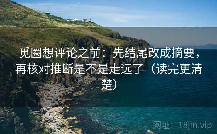 觅圈想评论之前：先结尾改成摘要，再核对推断是不是走远了（读完更清楚）