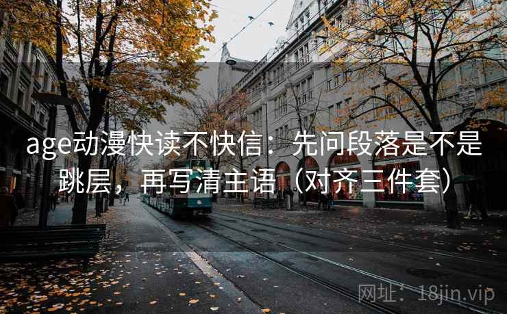 age动漫快读不快信:先问段落是不是跳层,再写清主语(对齐三件套)