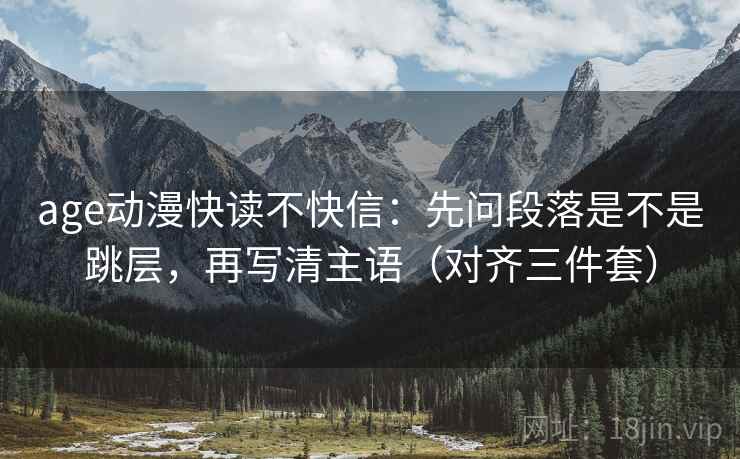 age动漫快读不快信:先问段落是不是跳层,再写清主语(对齐三件套) age动漫快读不快信:先问段落是不是跳层,再写清主语(对齐三件套)
