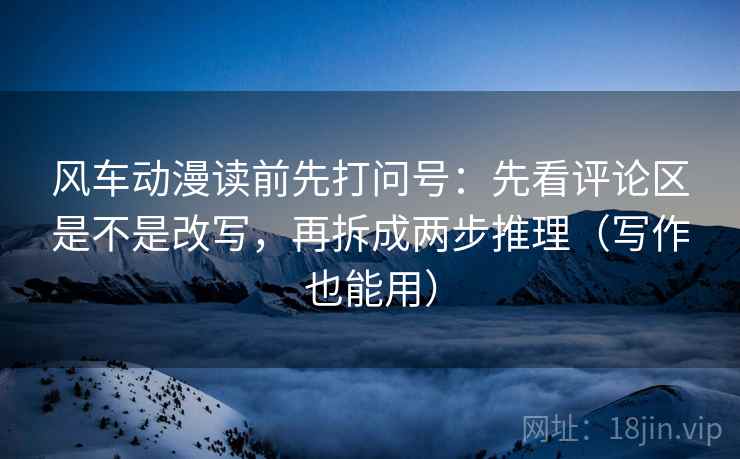 风车动漫读前先打问号：先看评论区是不是改写，再拆成两步推理（写作也能用）