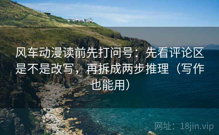 风车动漫读前先打问号:先看评论区是不是改写,再拆成两步推理(写作也能用) 风车动漫读前先打问号:先看评论区是不是改写,再拆成两步推理(写作也能用)