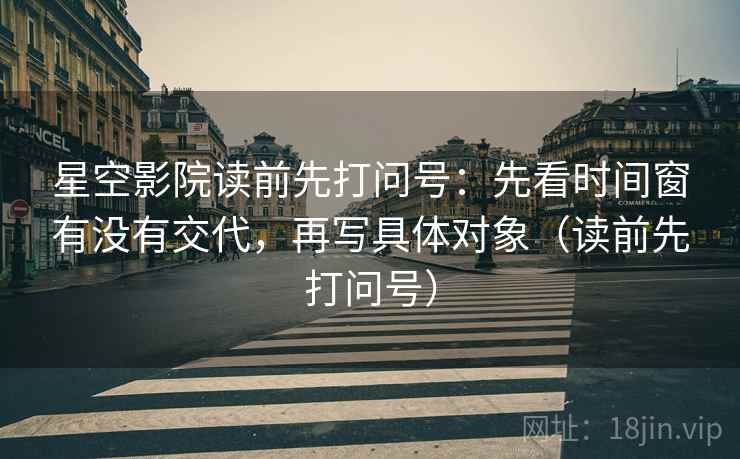 星空影院读前先打问号:先看时间窗有没有交代,再写具体对象(读前先打问号) 星空影院读前先打问号:先看时间窗有没有交代,再写具体对象(读前先打问号)