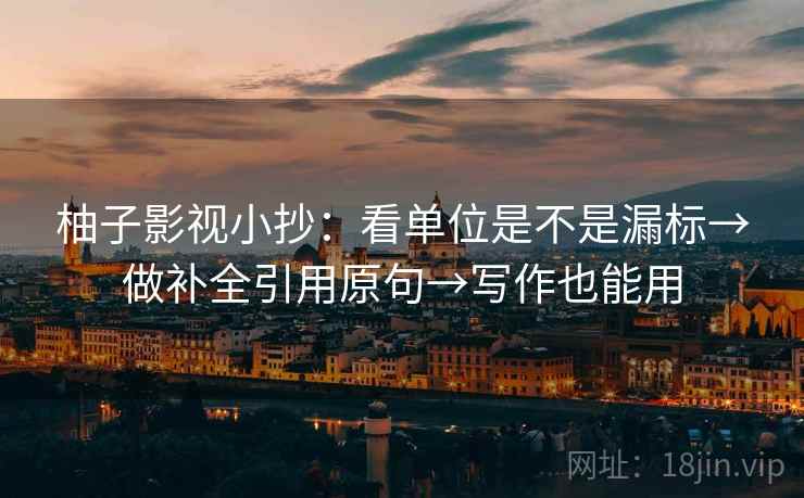 柚子影视小抄：看单位是不是漏标→做补全引用原句→写作也能用