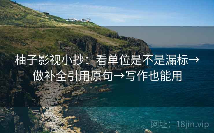 柚子影视小抄:看单位是不是漏标→做补全引用原句→写作也能用 柚子影视小抄:看单位是不是漏标→做补全引用原句→写作也能用