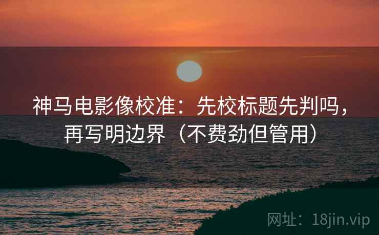 神马电影像校准:先校标题先判吗,再写明边界(不费劲但管用) 神马电影像校准:先校标题先判吗,再写明边界(不费劲但管用)