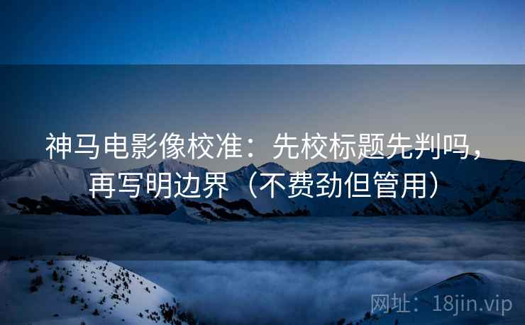 神马电影像校准:先校标题先判吗,再写明边界(不费劲但管用)