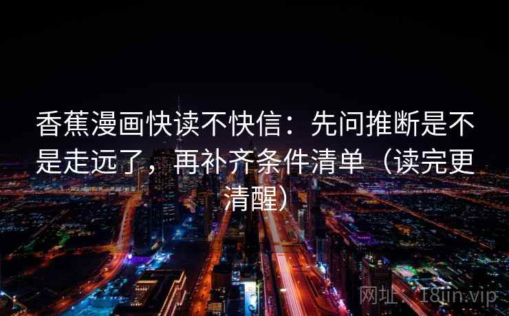 香蕉漫画快读不快信:先问推断是不是走远了,再补齐条件清单(读完更清醒) 香蕉漫画快读不快信:先问推断是不是走远了,再补齐条件清单(读完更清醒)