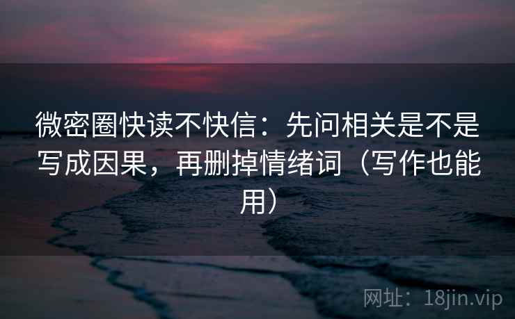 微密圈快读不快信:先问相关是不是写成因果,再删掉情绪词(写作也能用) 微密圈快读不快信:先问相关是不是写成因果,再删掉情绪词(写作也能用)