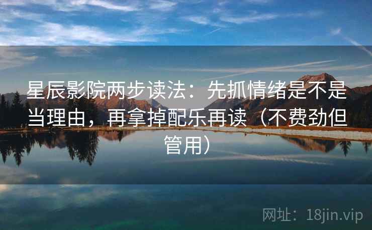 星辰影院两步读法：先抓情绪是不是当理由，再拿掉配乐再读（不费劲但管用）