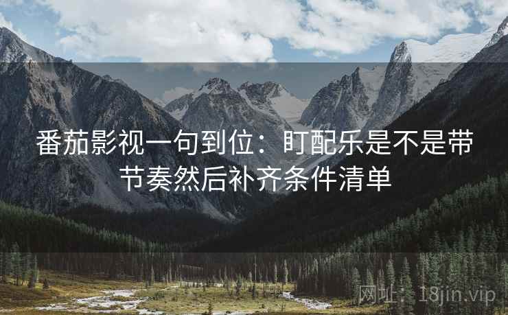 番茄影视一句到位:盯配乐是不是带节奏然后补齐条件清单 番茄影视一句到位:盯配乐是不是带节奏然后补齐条件清单