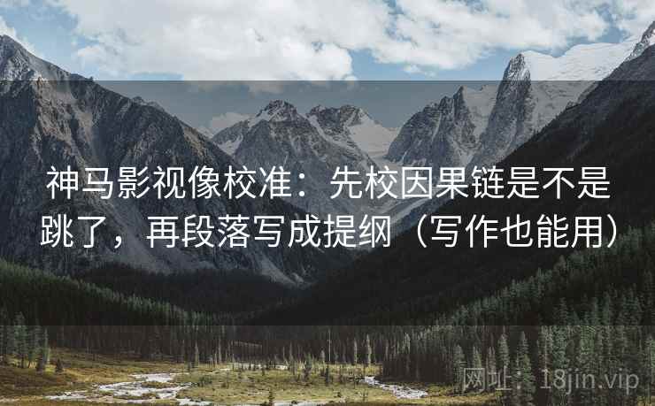 神马影视像校准：先校因果链是不是跳了，再段落写成提纲（写作也能用）