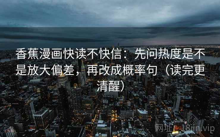香蕉漫画快读不快信:先问热度是不是放大偏差,再改成概率句(读完更清醒) 香蕉漫画快读不快信:先问热度是不是放大偏差,再改成概率句(读完更清醒)