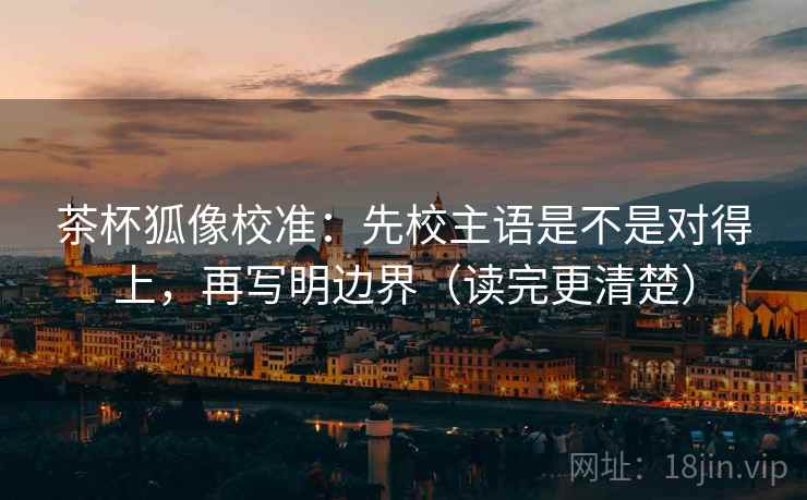 茶杯狐像校准:先校主语是不是对得上,再写明边界(读完更清楚) 茶杯狐像校准:先校主语是不是对得上,再写明边界(读完更清楚)