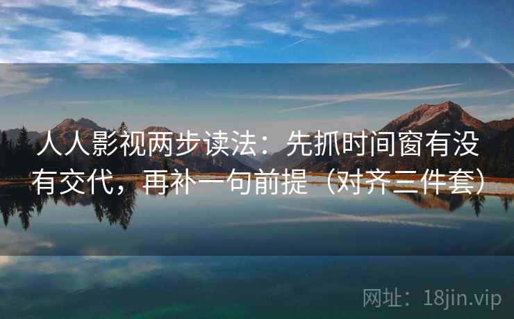 人人影视两步读法:先抓时间窗有没有交代,再补一句前提(对齐三件套) 人人影视两步读法:先抓时间窗有没有交代,再补一句前提(对齐三件套)