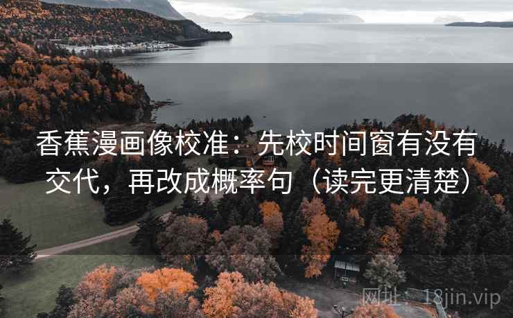香蕉漫画像校准:先校时间窗有没有交代,再改成概率句(读完更清楚) 香蕉漫画像校准:先校时间窗有没有交代,再改成概率句(读完更清楚)