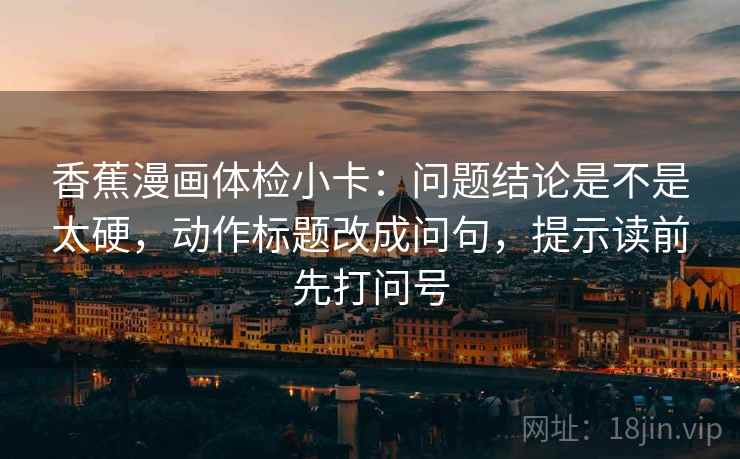 香蕉漫画体检小卡:问题结论是不是太硬,动作标题改成问句,提示读前先打问号 香蕉漫画体检小卡:问题结论是不是太硬,动作标题改成问句,提示读前先打问号