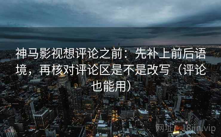 神马影视想评论之前:先补上前后语境,再核对评论区是不是改写(评论也能用) 神马影视想评论之前:先补上前后语境,再核对评论区是不是改写(评论也能用)