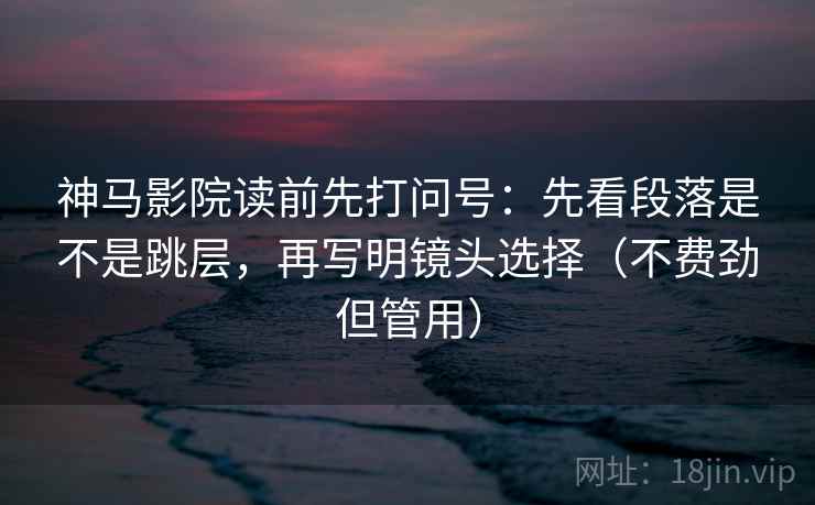 神马影院读前先打问号:先看段落是不是跳层,再写明镜头选择(不费劲但管用)