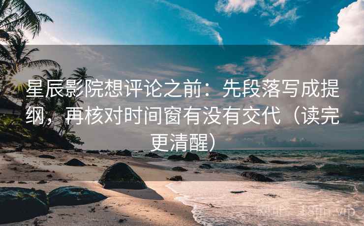 星辰影院想评论之前：先段落写成提纲，再核对时间窗有没有交代（读完更清醒）