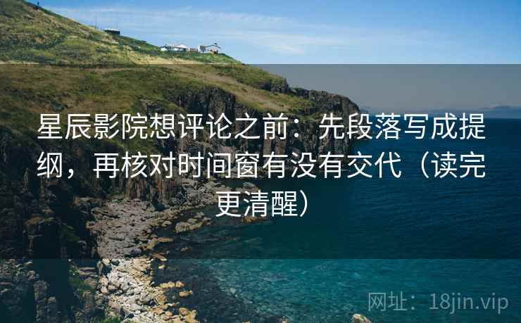 星辰影院想评论之前:先段落写成提纲,再核对时间窗有没有交代(读完更清醒) 星辰影院想评论之前:先段落写成提纲,再核对时间窗有没有交代(读完更清醒)