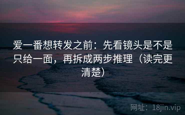 爱一番想转发之前:先看镜头是不是只给一面,再拆成两步推理(读完更清楚) 爱一番想转发之前:先看镜头是不是只给一面,再拆成两步推理(读完更清楚)