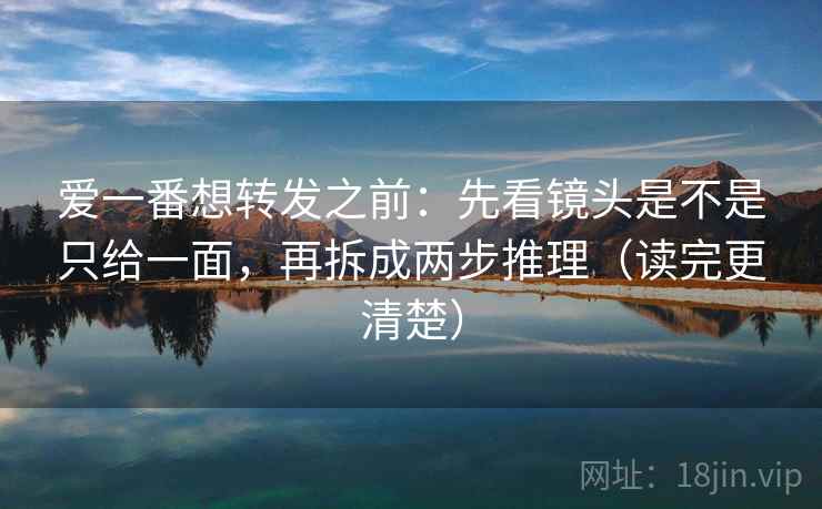 爱一番想转发之前：先看镜头是不是只给一面，再拆成两步推理（读完更清楚）