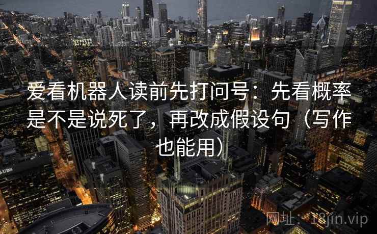爱看机器人读前先打问号:先看概率是不是说死了,再改成假设句(写作也能用) 爱看机器人读前先打问号:先看概率是不是说死了,再改成假设句(写作也能用)