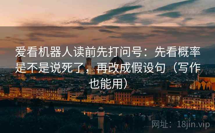 爱看机器人读前先打问号：先看概率是不是说死了，再改成假设句（写作也能用）