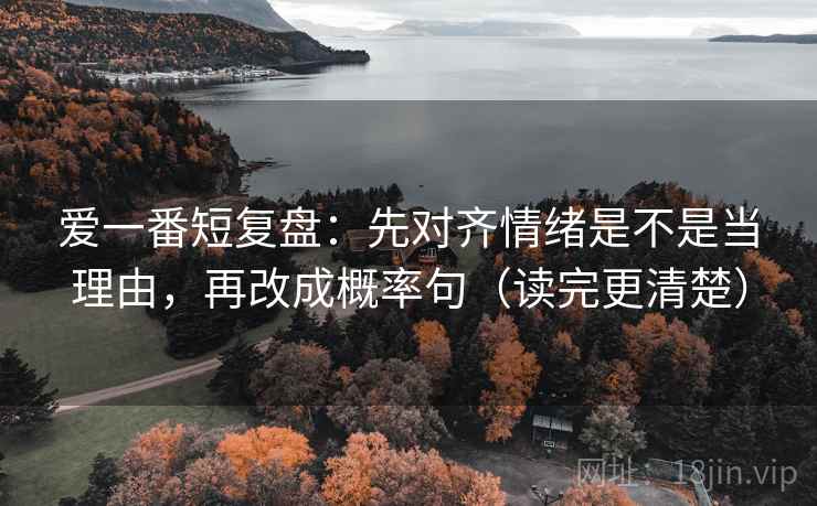 爱一番短复盘:先对齐情绪是不是当理由,再改成概率句(读完更清楚) 爱一番短复盘:先对齐情绪是不是当理由,再改成概率句(读完更清楚)