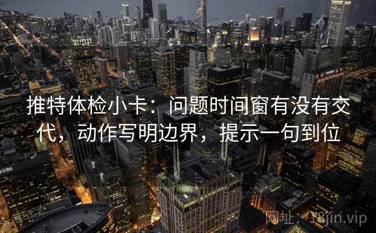 推特体检小卡:问题时间窗有没有交代,动作写明边界,提示一句到位 推特体检小卡:问题时间窗有没有交代,动作写明边界,提示一句到位