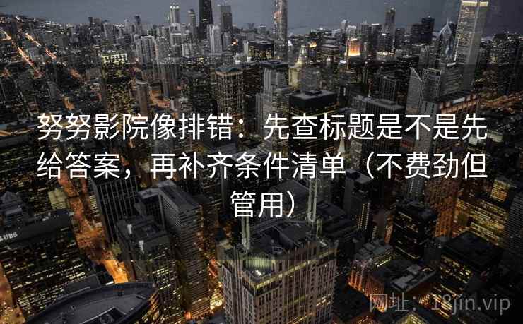 努努影院像排错:先查标题是不是先给答案,再补齐条件清单(不费劲但管用) 努努影院像排错:先查标题是不是先给答案,再补齐条件清单(不费劲但管用)
