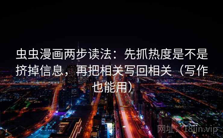 虫虫漫画两步读法:先抓热度是不是挤掉信息,再把相关写回相关(写作也能用) 虫虫漫画两步读法:先抓热度是不是挤掉信息,再把相关写回相关(写作也能用)