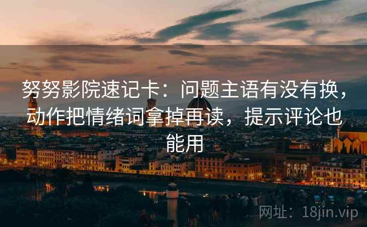 努努影院速记卡：问题主语有没有换，动作把情绪词拿掉再读，提示评论也能用