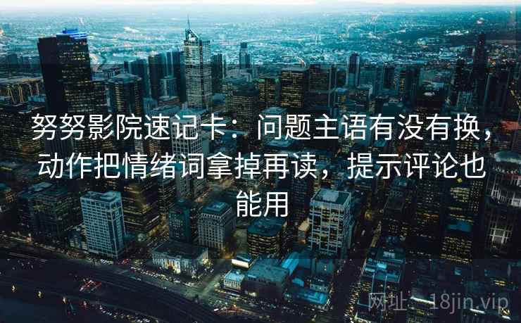 努努影院速记卡:问题主语有没有换,动作把情绪词拿掉再读,提示评论也能用 努努影院速记卡:问题主语有没有换,动作把情绪词拿掉再读,提示评论也能用