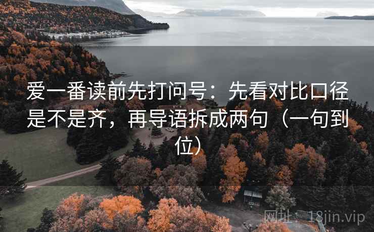 爱一番读前先打问号:先看对比口径是不是齐,再导语拆成两句(一句到位)