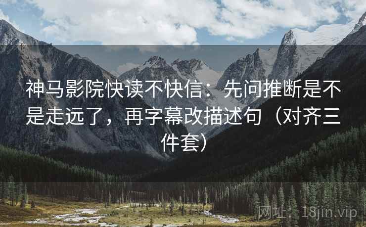 神马影院快读不快信:先问推断是不是走远了,再字幕改描述句(对齐三件套) 神马影院快读不快信:先问推断是不是走远了,再字幕改描述句(对齐三件套)