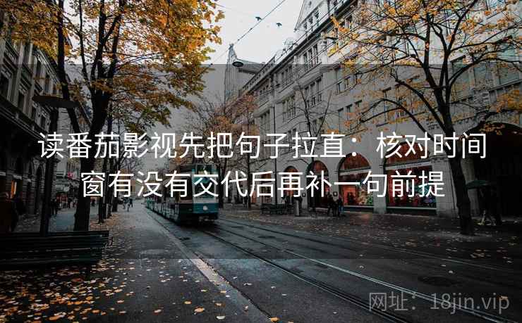 读番茄影视先把句子拉直:核对时间窗有没有交代后再补一句前提